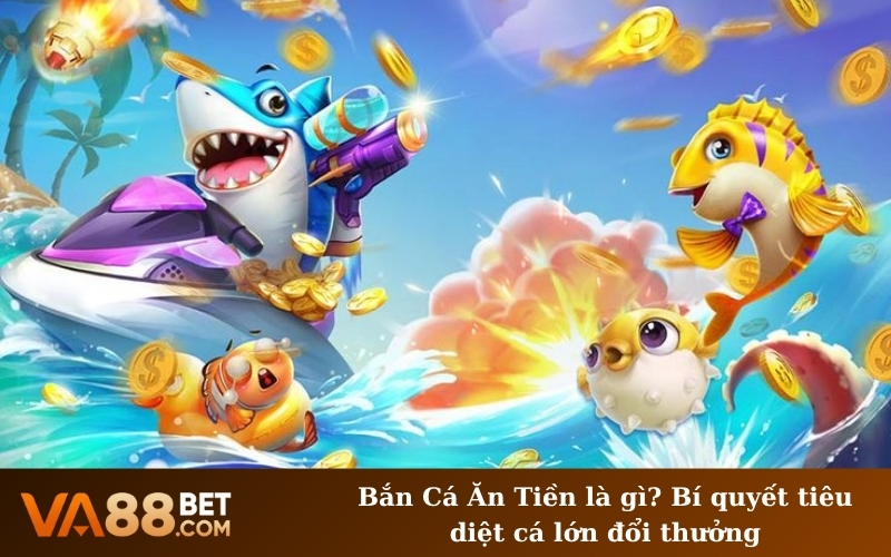 Bắn Cá Ăn Tiền là gì? Bí quyết tiêu diệt cá lớn đổi thưởng